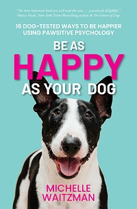 Be as Happy as Your Dog: 16 Dog-Tested Ways to Be Happier Using Pawsitive Psychology