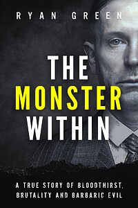 The Monster Within: A True Story of Bloodthirst, Brutality and Barbaric Evil
