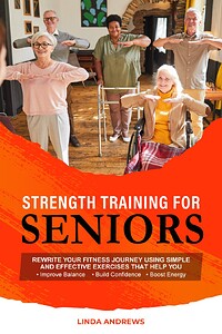Strength Training for Seniors: Rewrite Your Fitness Journey Using Simple and Effective Exercises That Help You Improve Balance, Build Confidence and Boost Energy